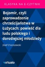 Okładka - Bojomir, czyli zaprowadzenie chrześcijaństwa w Łużycach: powieść dla ludu polskiego i doroślejszej młodzieży - Józef Chociszewski