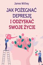 Okładka - Jak pożegnać depresję i odzyskać swoje życie - James Withey