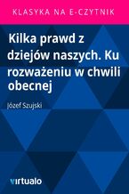 Okładka - Kilka prawd z dziejów naszych. Ku rozważeniu w chwili obecnej - Józef Szujski