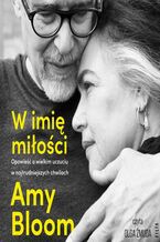 Okładka - W imię miłości. Opowieść o bezgranicznej miłości w najtrudniejszych chwilach - Amy Bloom