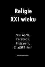 Religie XXI wieku, czyli Apple, Facebook, Instagram, ChatGPT i inni