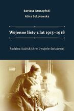 Okładka - Wojenne listy z lat 19151918. Rodzina Kubickich w I wojnie światowej - Bartosz Kruszyński, Alina Sokołowska