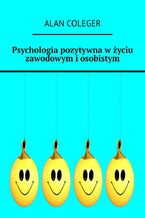 Okładka - Psychologia pozytywna w życiu zawodowym i osobistym - Alan Coleger