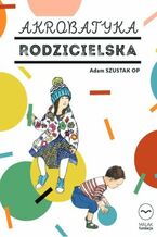 Okładka - Akrobatyka rodzicielska. Konferencje dla rodziców i opiekunów - Adam Szustak OP