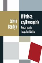 Okładka - W Polsce, czyli wszędzie. Rzecz o upadku i przyszłości świata - Edwin Bendyk