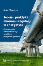 Okładka - Teoria i praktyka ekonomii regulacji w energetyce. Zastosowania metod taryfikacji w sektorze energetyki gazowej - Adam Węgrzyn