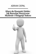 Okładka - Klucz do Pewności Siebie: Jak Rozwijać Pozytywne Myślenie i Osiągnąć Sukces - Adrian Ciepał