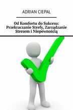 Okładka - Od Komfortu do Sukcesu: Przekraczanie Strefy, Zarządzanie Stresem i Niepewnością - Adrian Ciepał