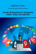 Okładka - Sztuka Komunikacji i Osiągania Celów: Klucz do Sukcesu - Adrian Ciepał