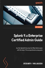 Splunk 9.x Enterprise Certified Admin Guide. Ace the Splunk Enterprise Certified Admin exam with the help of this comprehensive prep guide