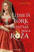 Okładka - Elżbieta York. Ostatnia Biała Róża - Alison Weir