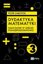 Okładka - Dydaktyka matematyki. Część 3. Szkoła ponadpodstawowa - Piotr Zarzycki