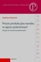 Okładka - Proces produkcyjny wyrobu w ujęciu systemowym. Skrypt do ćwiczeń projektowych - Kazimierz Szatkowski