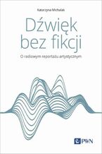 Okładka - Dźwięk bez fikcji O radiowym reportażu artystycznym - Katarzyna Michalak