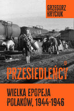 Okładka - Przesiedleńcy. Wielka epopeja Polaków, 19441946 - Grzegorz Hryciuk