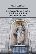 Okładka - Era Socrealizmu: Sztuka i Kultura w Polsce pod Rządami PRL - Alan Coleger