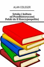 Okładka - Sztuka i kultura od Przedhistorycznej Polski do II Rzeczypospolitej - Alan Coleger