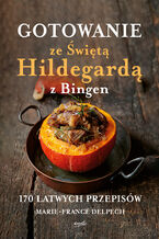 Gotowanie ze Świętą Hildegardą z Bingen. 170 łatwych przepisów