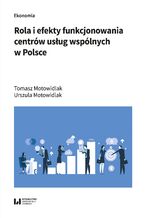 Okładka - Rola i efekty funkcjonowania centrów usług wspólnych w Polsce - Tomasz Motowidlak, Urszula Motowidlak