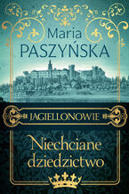 Okładka - Jagiellonowie (Tom 1). Niechciane dziedzictwo - Maria Paszyńska