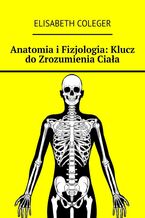 Okładka - Anatomia i Fizjologia: Klucz do Zrozumienia Ciała - Elisabeth Coleger