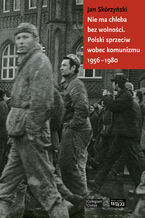 Okładka - Nie ma chleba bez wolności. Polski sprzeciw wobec komunizmu 1956-1980 - Jan Skórzyński