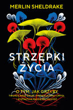 Okładka - Strzępki życia. O tym, jak grzyby tworzą nasz świat, zmieniają nasz umysł i kształtują naszą przyszłość - Merlin Sheldrake