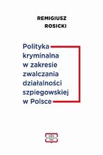 Okładka - Polityka kryminalna w zakresie zwalczania działalności szpiegowskiej w Polsce - Remigiusz Rosicki