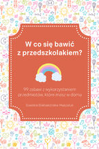 Okładka - W co się bawić z przedszkolakiem? 99 zabaw z wykorzystaniem przedmiotów, które masz w domu - Ewelina Białoskórska-Huszaluk