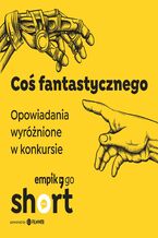 Okładka - Coś fantastycznego. Opowiadania wyróżnione w konkursie Empik Go SHORT - Adrianna Filimonowicz, Przemysław Zańko-Gulczyński