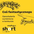 Coś fantastycznego. Opowiadania wyróżnione w konkursie Empik Go SHORT