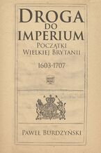 Okładka - Droga do imperium. Początki Wielkiej Brytanii 1603-1707 - Paweł Burdzyński