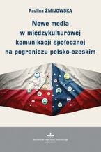 Okładka - Nowe media w międzykulturowej komunikacji społecznej na pograniczu polsko-czeskim - Paulina Żmijowska