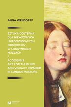 Okładka - Sztuka dostępna dla niewidomych i niedowidzących odbiorców w londyńskich muzeach / Accessible art for the blind and visually impaired in London museums - Anna Wendorff