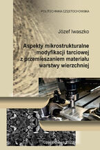 Okładka - Aspekty mikrostrukturalne modyfikacji tarciowej z przemieszaniem materiału warstwy wierzchniej - Józef Iwaszko