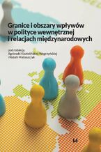 Okładka - Granice i obszary wpływów w polityce wewnętrznej i relacjach międzynarodowych - Agnieszka Kisztelińska-Węgrzyńska, Natalia Matiaszczyk