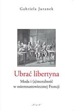 Okładka - Ubrać libertyna. Moda i (a)moralność w osiemnastowiecznej Francji - Gabriela Juranek