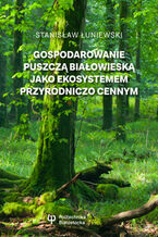 Okładka - Gospodarowanie Puszczą Białowieską jako ekosystemem przyrodniczo cennym - Stanisław Łuniewski