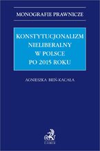 Okładka - Konstytucjonalizm nieliberalny w Polsce po 2015 roku - Agnieszka Bień-Kacała prof. US