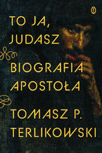Okadka - To ja, Judasz. Biografia apostoa - Tomasz P. Terlikowski