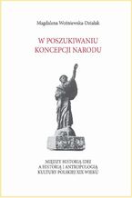 Okładka - W poszukiwaniu koncepcji narodu. Między historią idei a historią i antropologią kultury polskiej XIX wieku - Magdalena Woźniewska-Działak