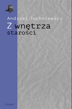 Okładka - Z wnętrza starości. O późnej poezji Urszuli Kozioł - Andrzej Juchniewicz