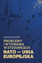 Okładka - Problemy i wyzwania w stosunkach NATO - Unia Europejska - Adam Bugajski