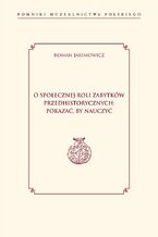 Okładka - O społecznej roli zabytków przedhistorycznych: pokazać, by nauczyć - Roman Jakimowicz