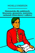 Matematyka dla ambitnych: Równania, geometria, statystyka, rachunek różniczkowy i całkowy