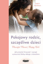 Peaceful Parent, Happy Kids. Pokojowy rodzic, szczęśliwe dzieci. Jak przestać krzyczeć i zacząć wzmacniać bliską relację z dzieckiem