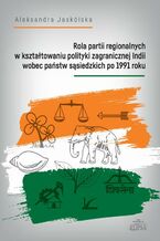 Okadka ksiki Rola partii regionalnych w ksztatowaniu polityki zagranicznej Indii wobec pastw ssiedzkich po 1991
