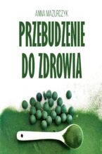 Okładka - Przebudzenie do zdrowia. Wysokowibracyjne pożywienie: sok z jęczmienia i chlorella, czyli żywność funkcjonalna w czasach przemian - Anna Mazurczyk