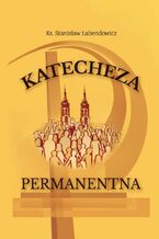 Okładka - Katecheza permanentna Kościoła posoborowego w warunkach przemian społeczno-kulturowych - Ks. Stanisław Łabendowicz