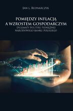 Okładka - Pomiędzy inflacją a wzrostem gospodarczym. Dylematy polityki pieniężnej Narodowego Banku Polskiego - Jan L. Bednarczyk